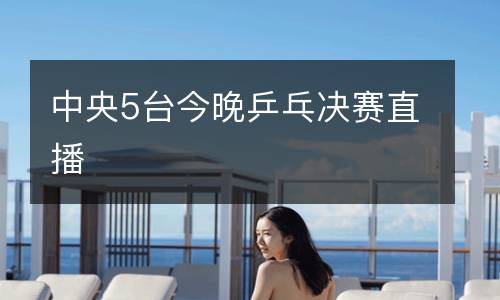 中央5臺(tái)今晚乒乓決賽直播