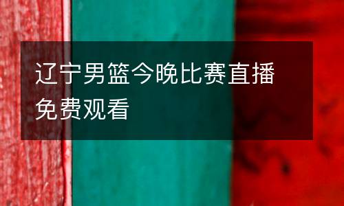 遼寧男籃今晚比賽直播免費(fèi)觀看